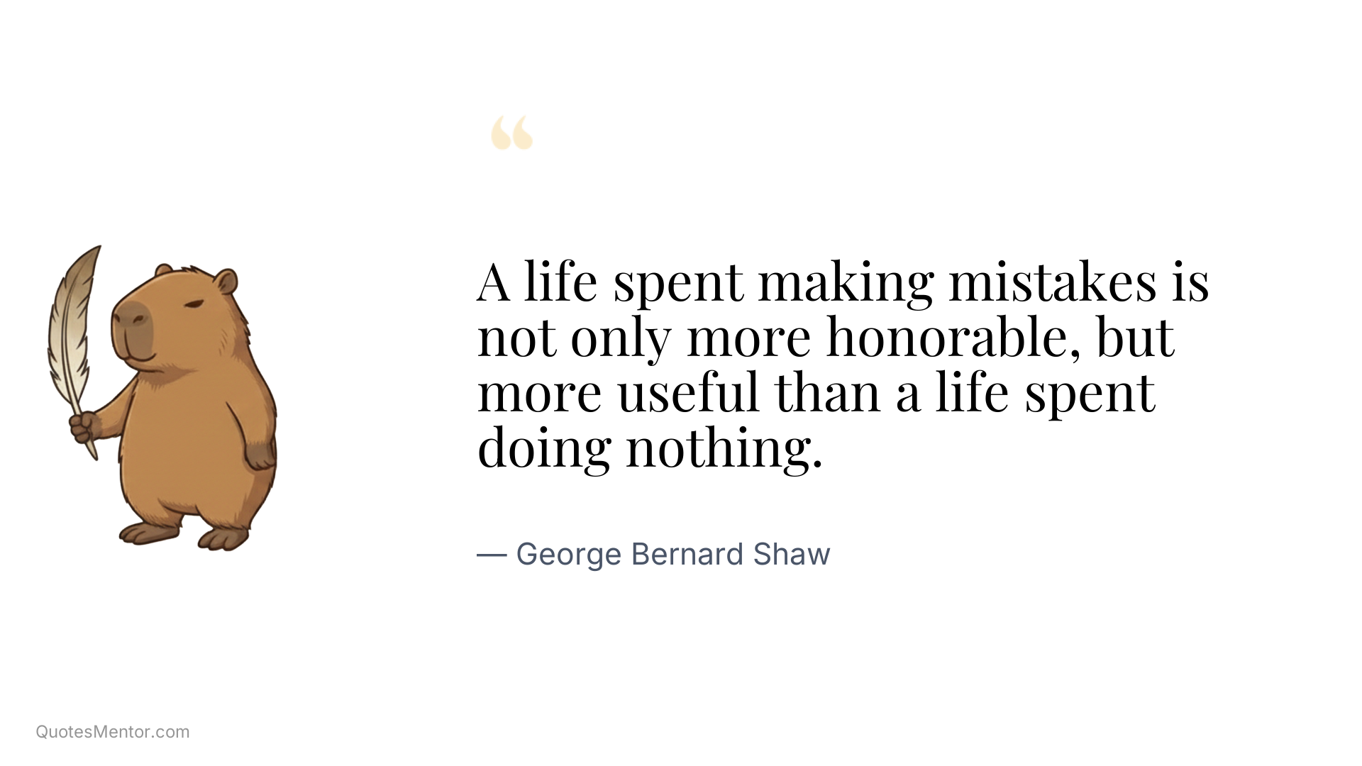 A life spent making mistakes is not only more honorable, but more useful than a life spent doing nothing. - George Bernard Shaw