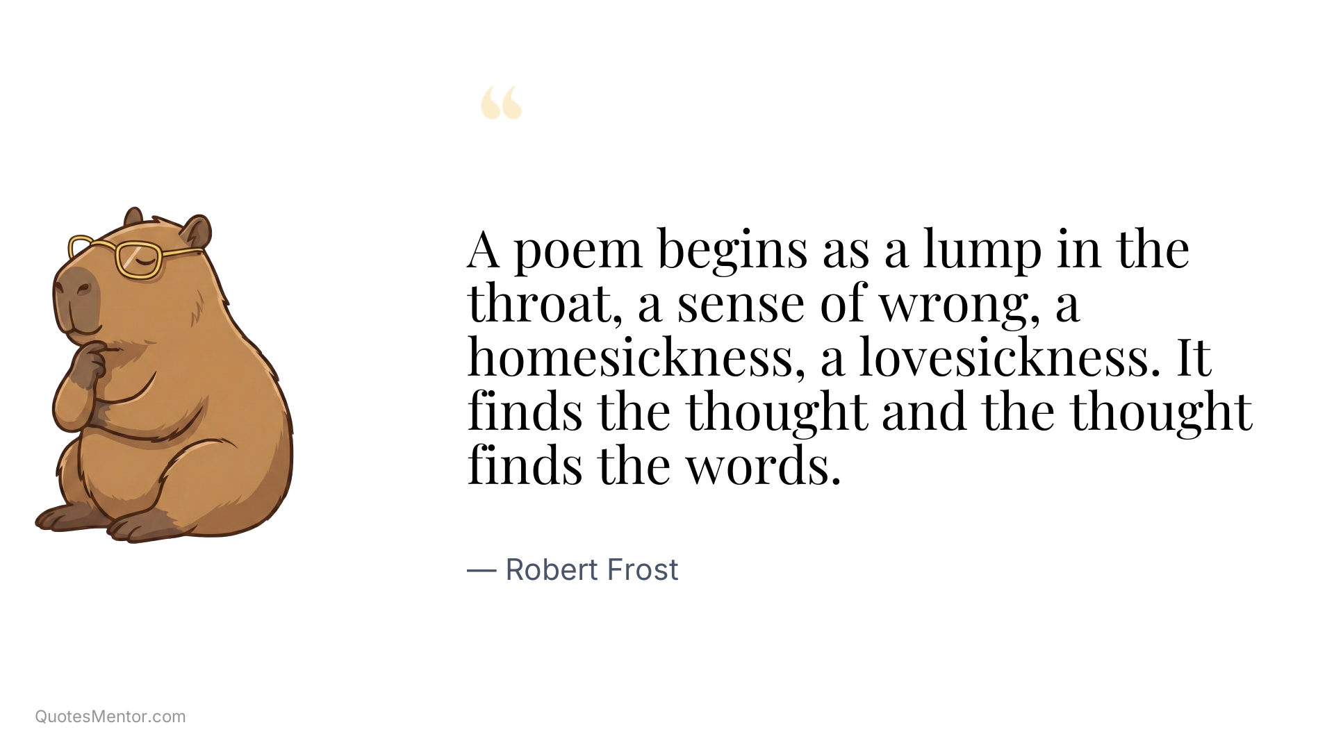 A poem begins as a lump in the throat, a sense of wrong, a homesickness, a lovesickness. It finds the thought and the thought finds the words. - Robert Frost