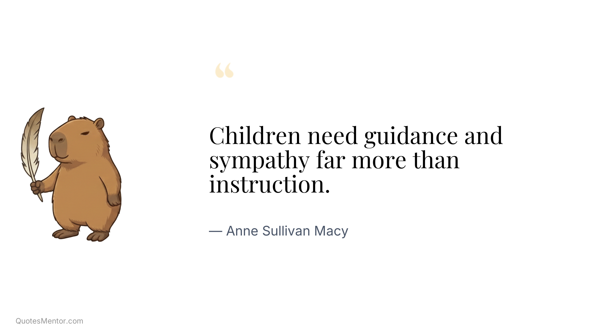 Children need guidance and sympathy far more than instruction. - Anne Sullivan Macy
