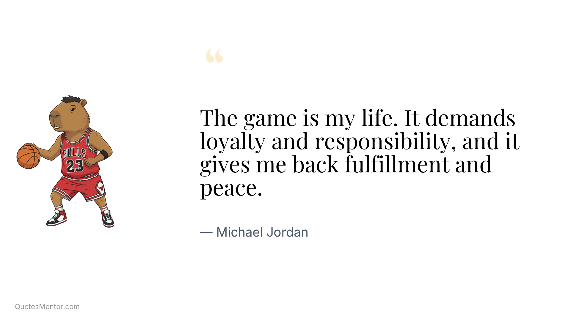The game is my life. It demands loyalty and responsibility, and it gives me back fulfillment and peace. - Michael Jordan