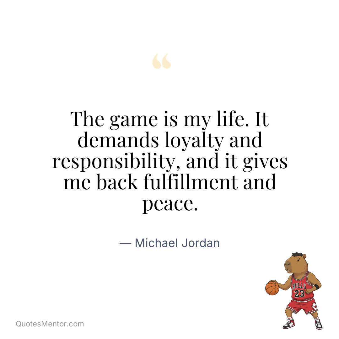 The game is my life. It demands loyalty and responsibility, and it gives me back fulfillment and peace. - Michael Jordan