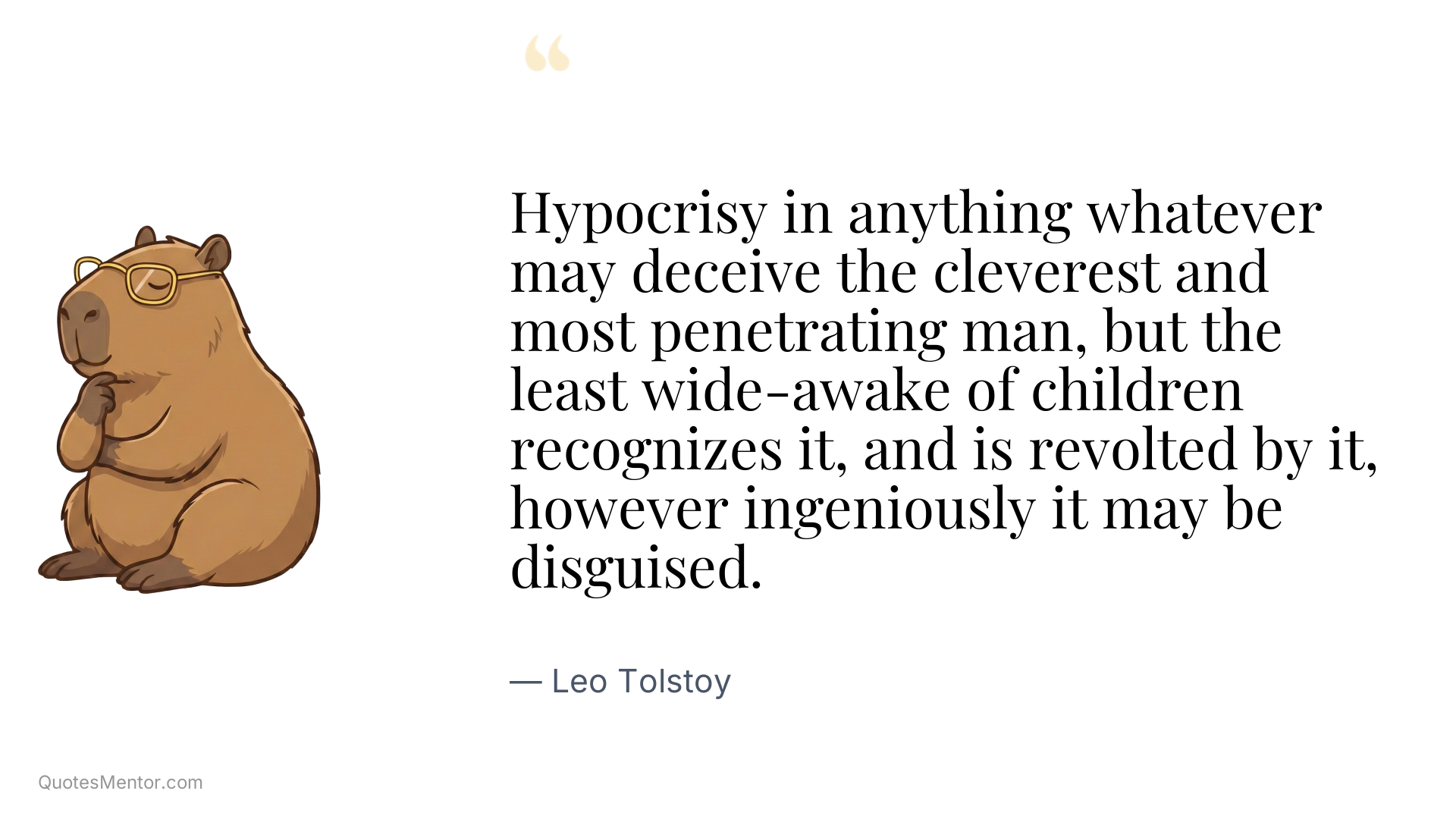 Hypocrisy in anything whatever may deceive the cleverest and most penetrating man, but the least wide-awake of children recognizes it, and is revolted by it, however ingeniously it may be disguised. - Leo Tolstoy