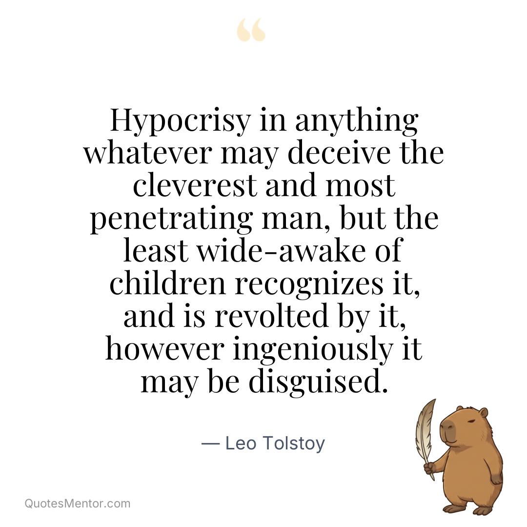 Hypocrisy in anything whatever may deceive the cleverest and most penetrating man, but the least wide-awake of children recognizes it, and is revolted by it, however ingeniously it may be disguised. - Leo Tolstoy