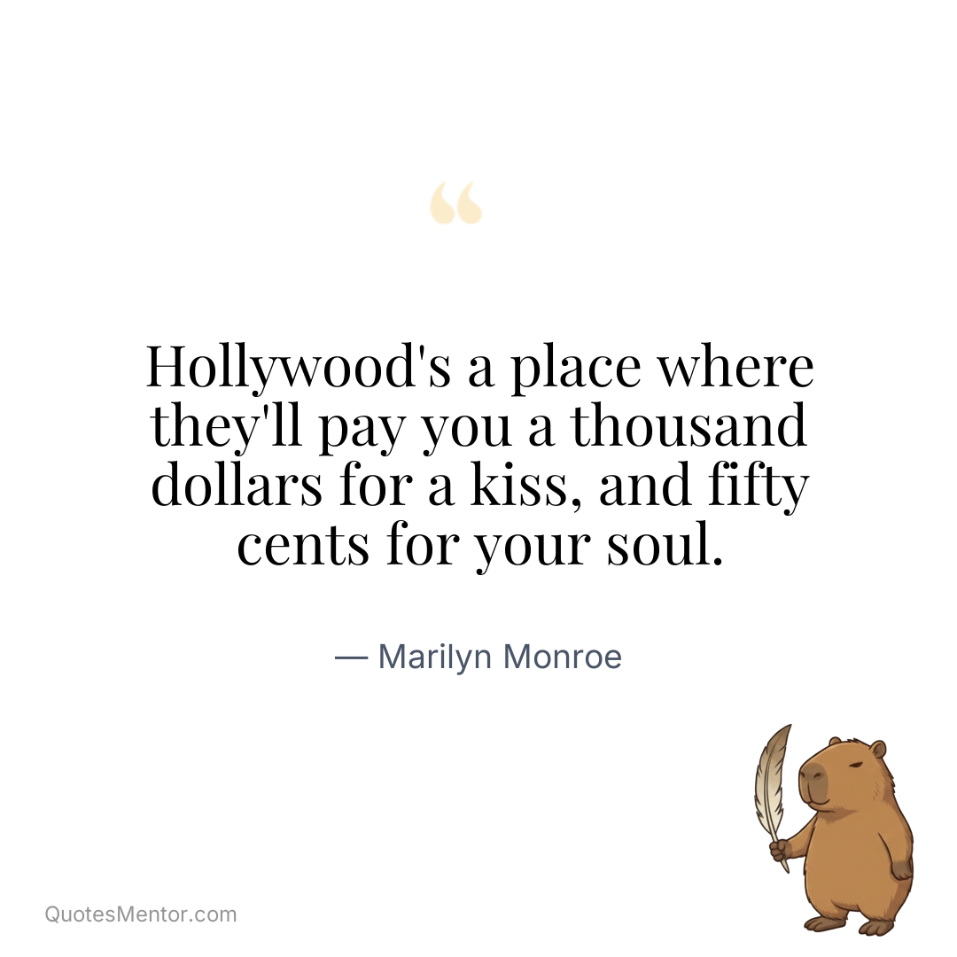 Hollywood’s a place where they’ll pay you a thousand dollars for a kiss, and fifty cents for your soul. - Marilyn Monroe