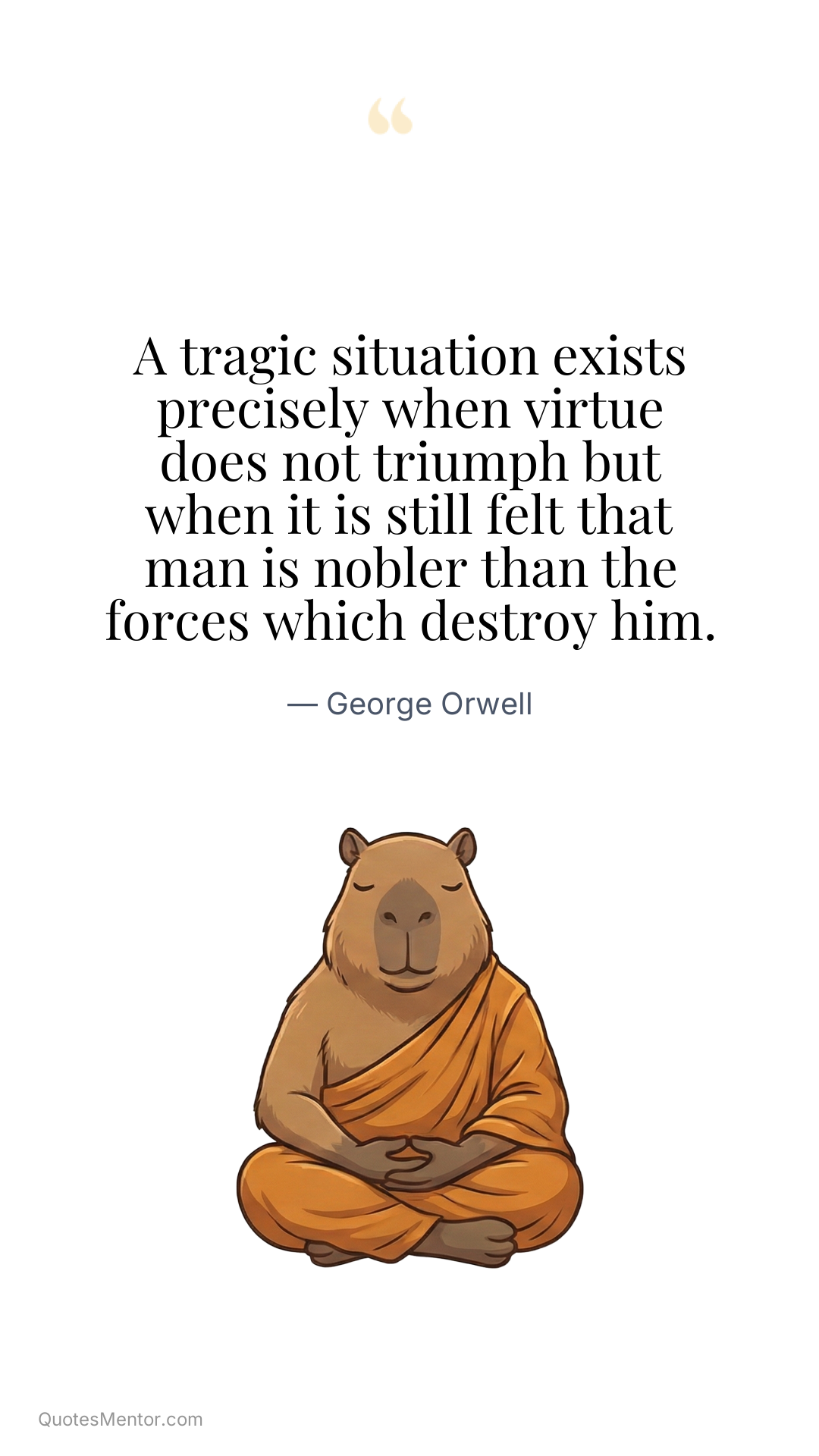 A tragic situation exists precisely when virtue does not triumph but when it is still felt that man is nobler than the forces which destroy him. - George Orwell