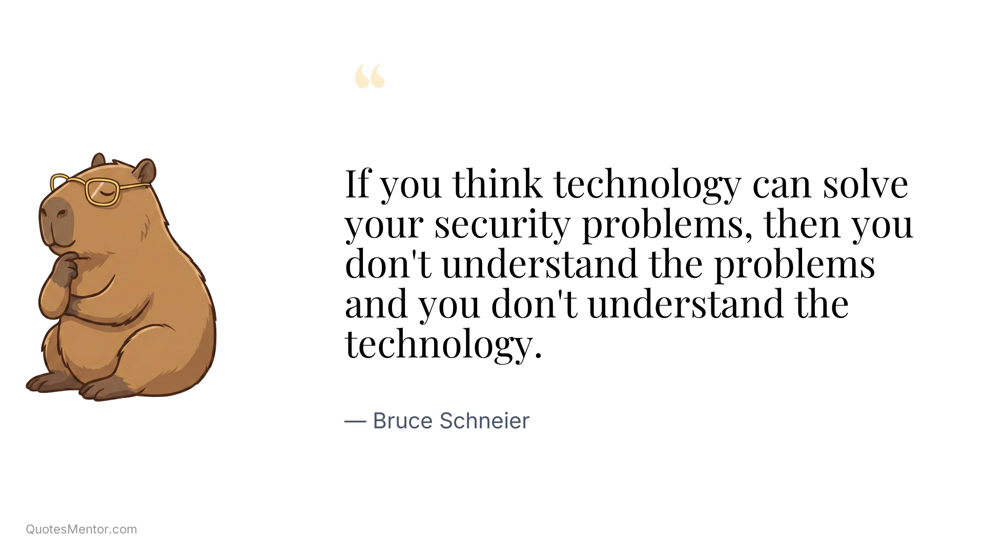 If you think technology can solve your security problems, then you don't understand the problems and you don't understand the technology. - Bruce Schneier