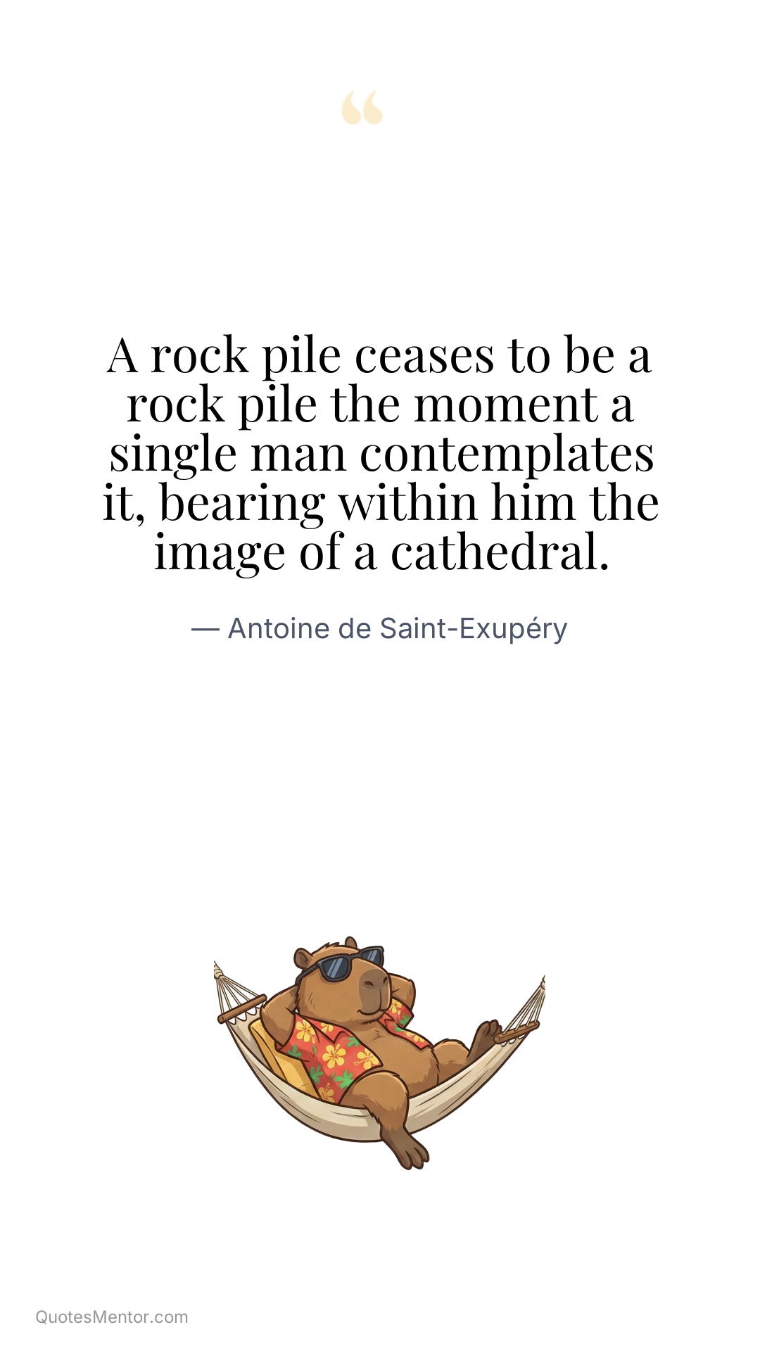 A rock pile ceases to be a rock pile the moment a single man contemplates it, bearing within him the image of a cathedral. - Antoine de Saint-Exupéry