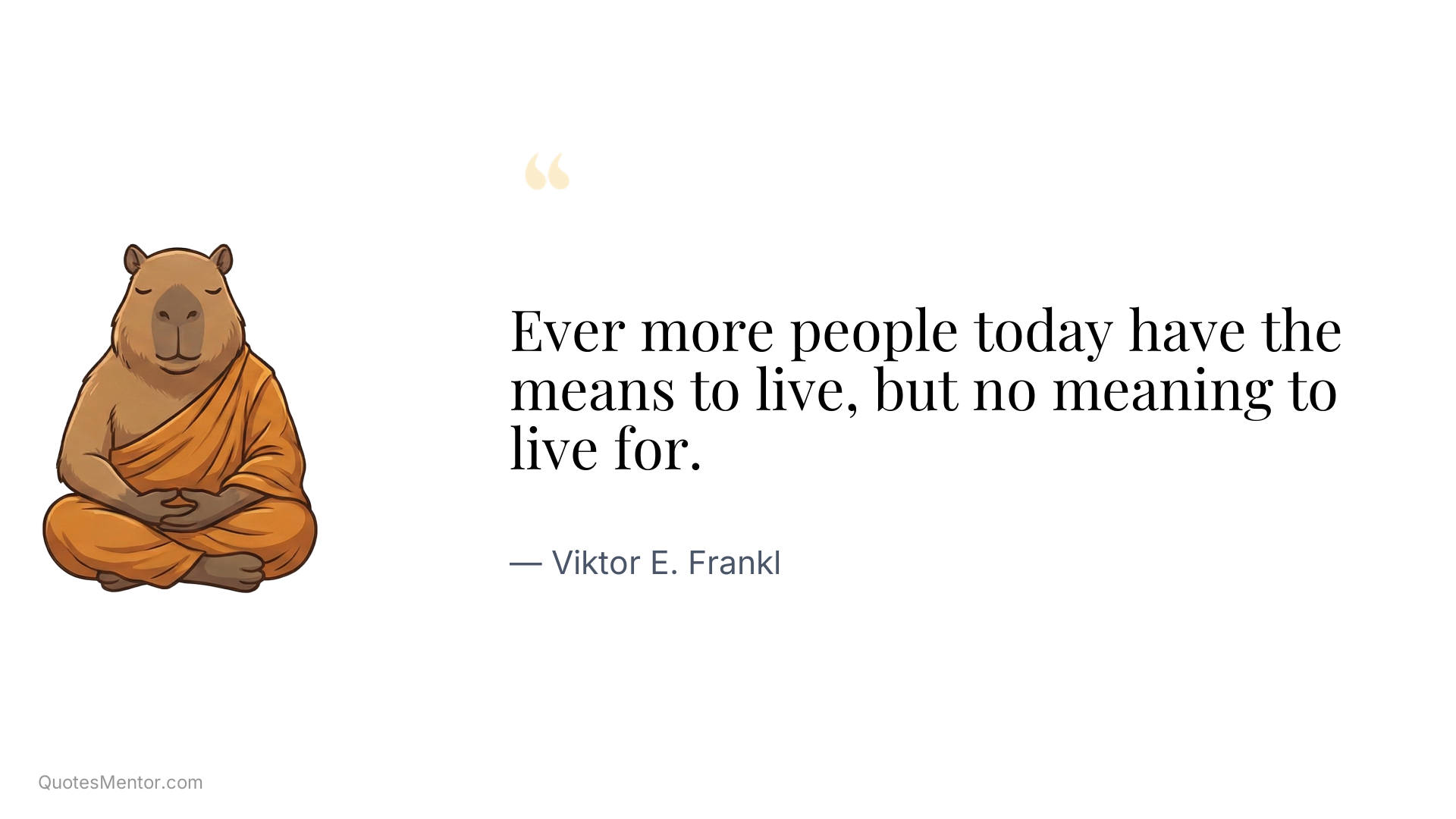 Ever more people today have the means to live, but no meaning to live for. - Viktor E. Frankl