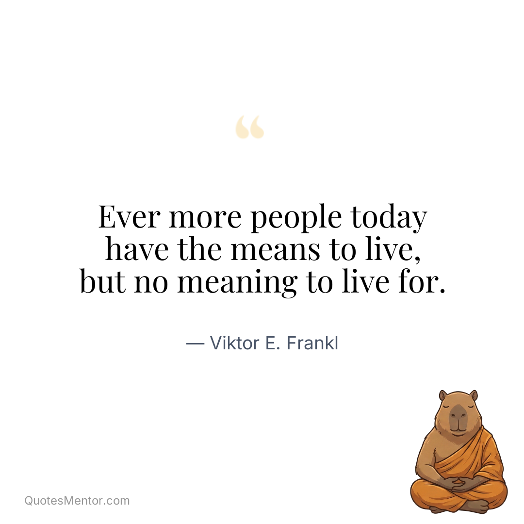 Ever more people today have the means to live, but no meaning to live for. - Viktor E. Frankl