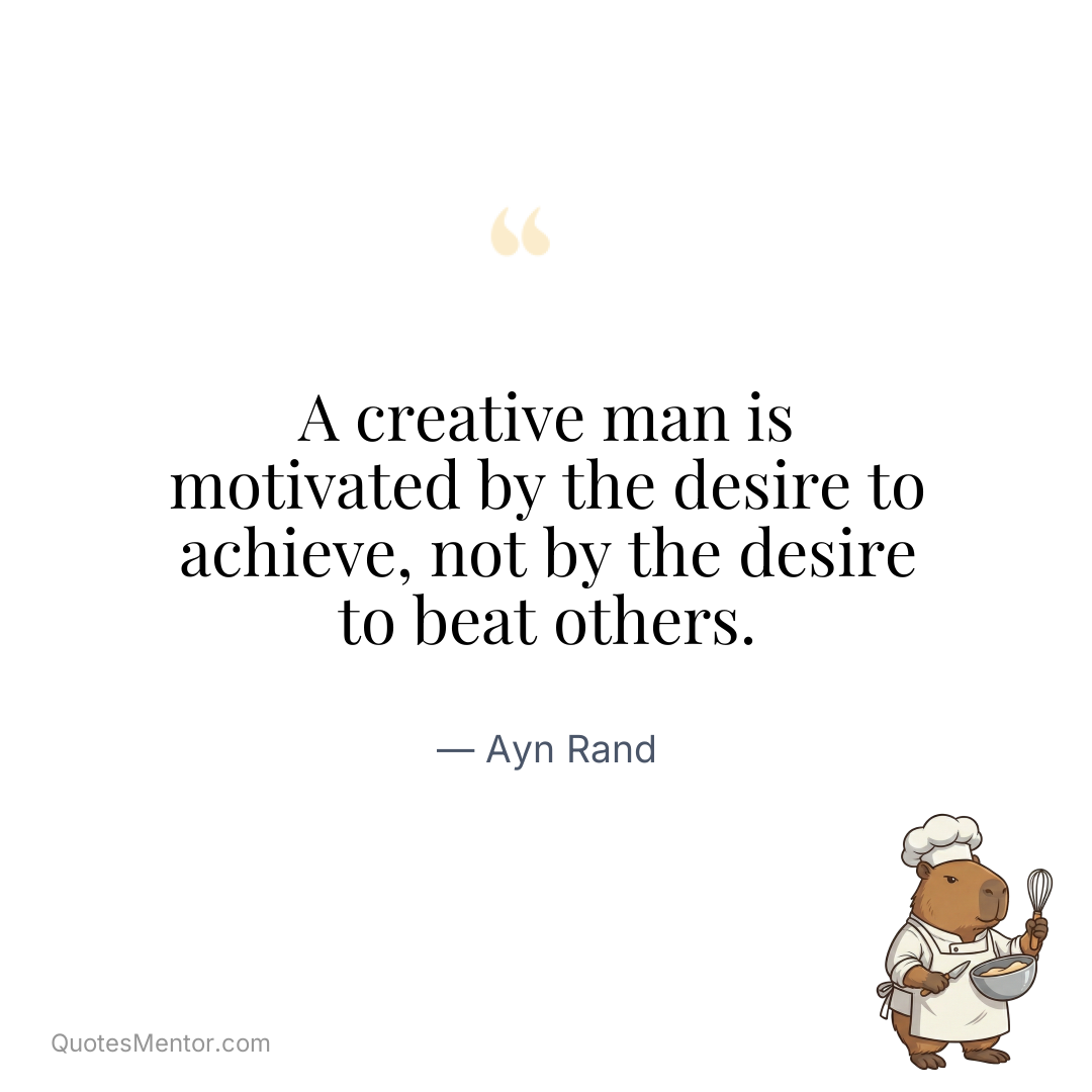 A creative man is motivated by the desire to achieve, not by the desire to beat others. - Ayn Rand