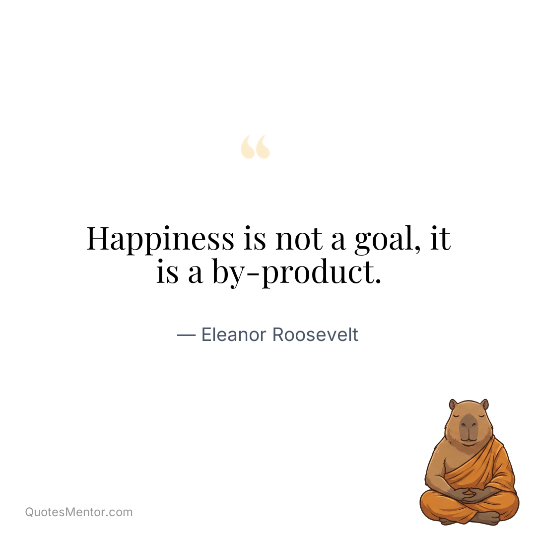 Happiness is not a goal, it is a by-product. - Eleanor Roosevelt