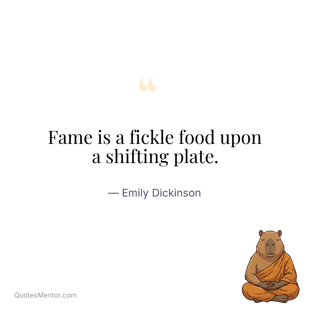 Fame is a fickle food upon a shifting plate. - Emily Dickinson