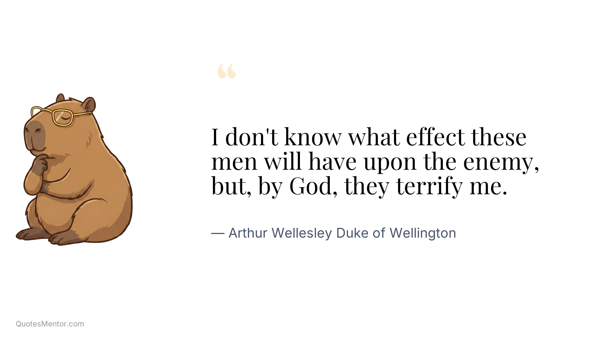 I don't know what effect these men will have upon the enemy, but, by God, they terrify me. - Arthur Wellesley Duke of Wellington