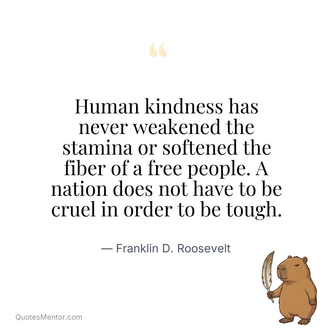 Human kindness has never weakened the stamina or softened the fiber of a free people. A nation does not have to be cruel in order to be tough. - Franklin D. Roosevelt