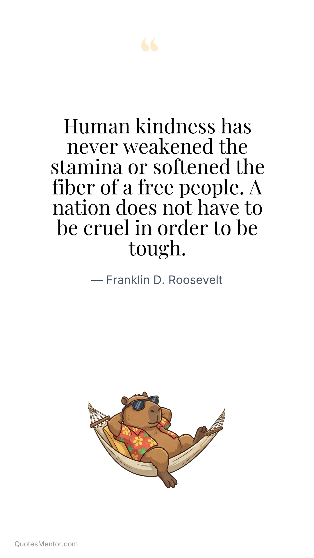 Human kindness has never weakened the stamina or softened the fiber of a free people. A nation does not have to be cruel in order to be tough. - Franklin D. Roosevelt