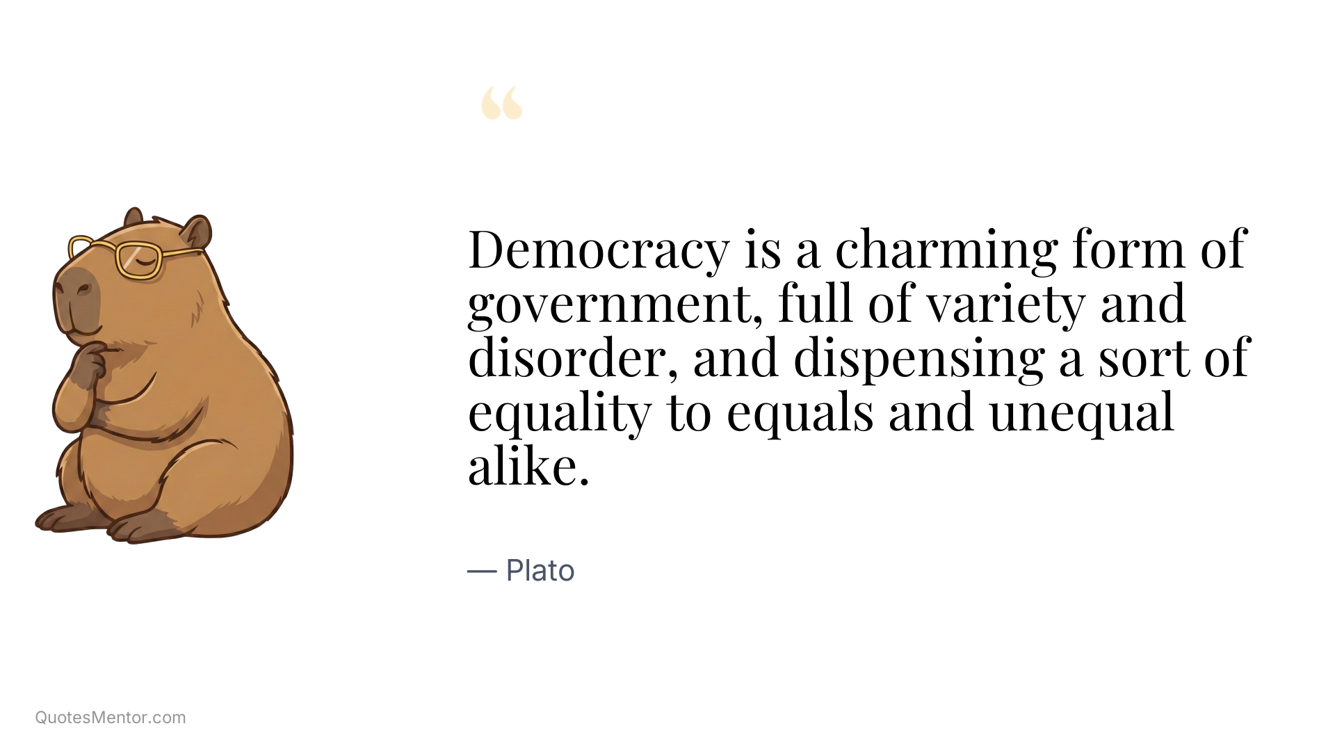 Democracy is a charming form of government, full of variety and disorder, and dispensing a sort of equality to equals and unequal alike. - Plato