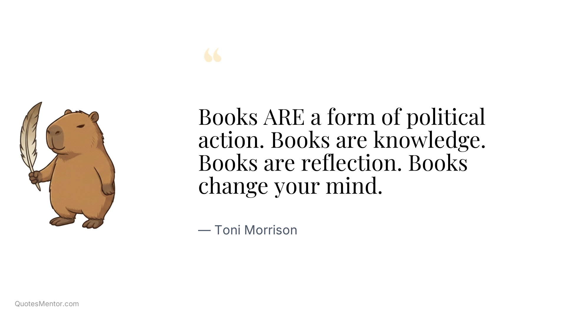 Books ARE a form of political action. Books are knowledge. Books are reflection. Books change your mind. - Toni Morrison