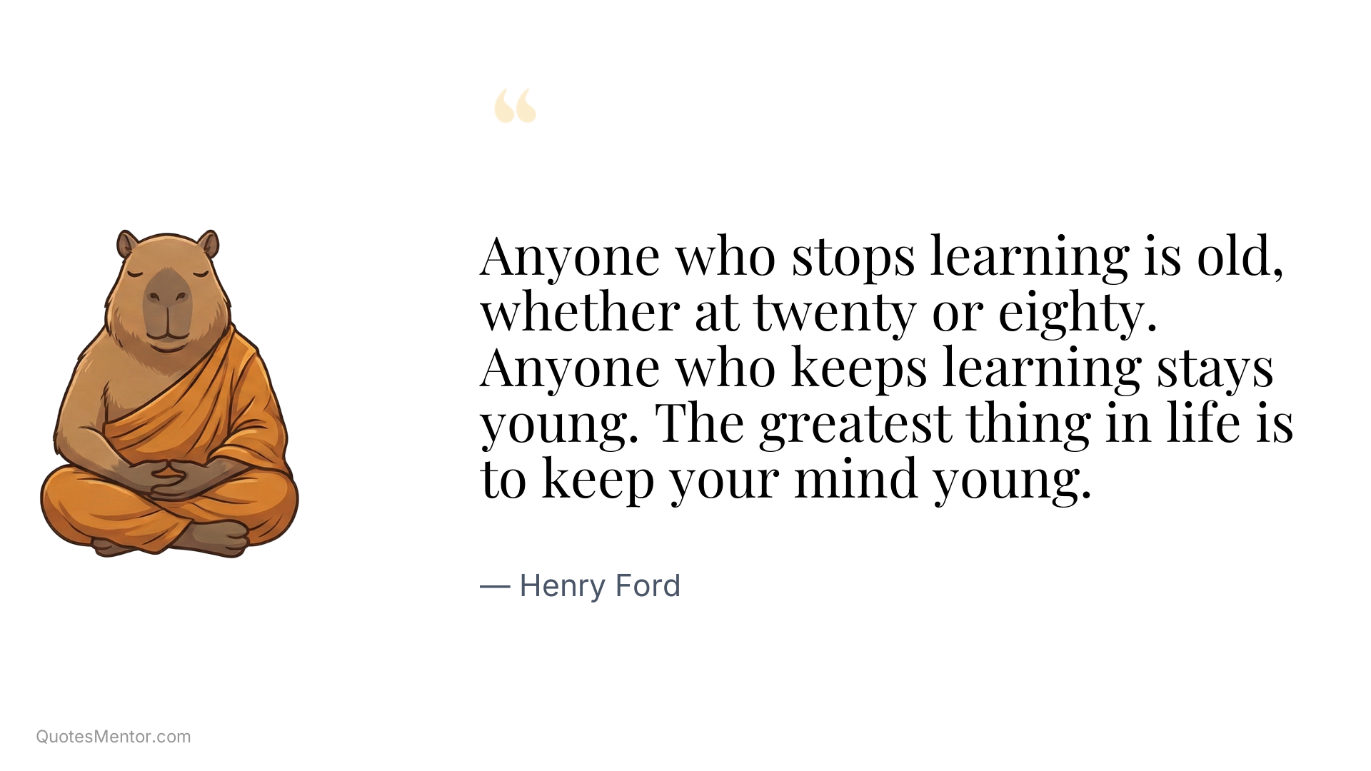 Anyone who stops learning is old, whether at twenty or eighty. Anyone who keeps learning stays young. The greatest thing in life is to keep your mind young. - Henry Ford