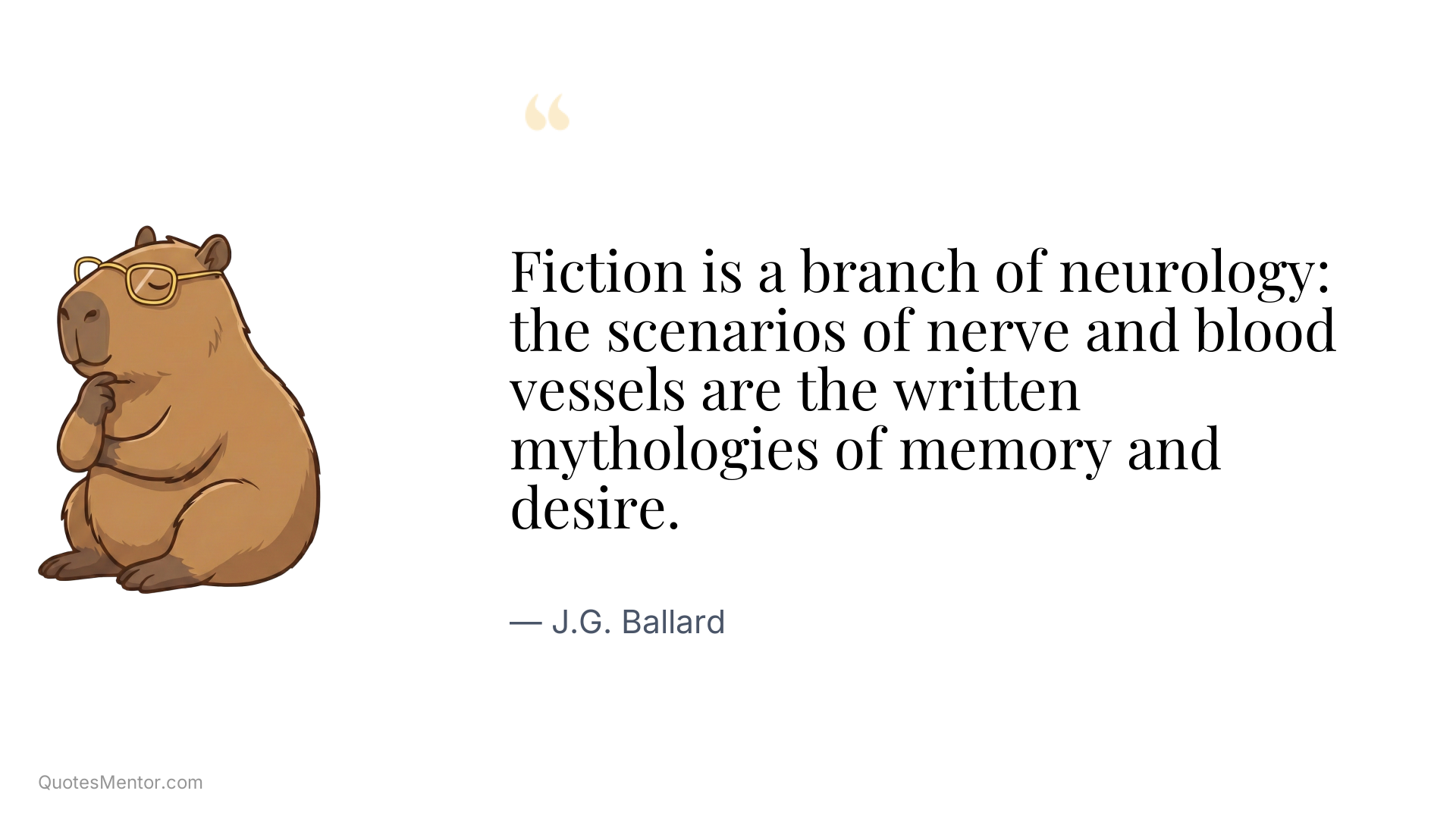 Fiction is a branch of neurology: the scenarios of nerve and blood vessels are the written mythologies of memory and desire. - J.G. Ballard