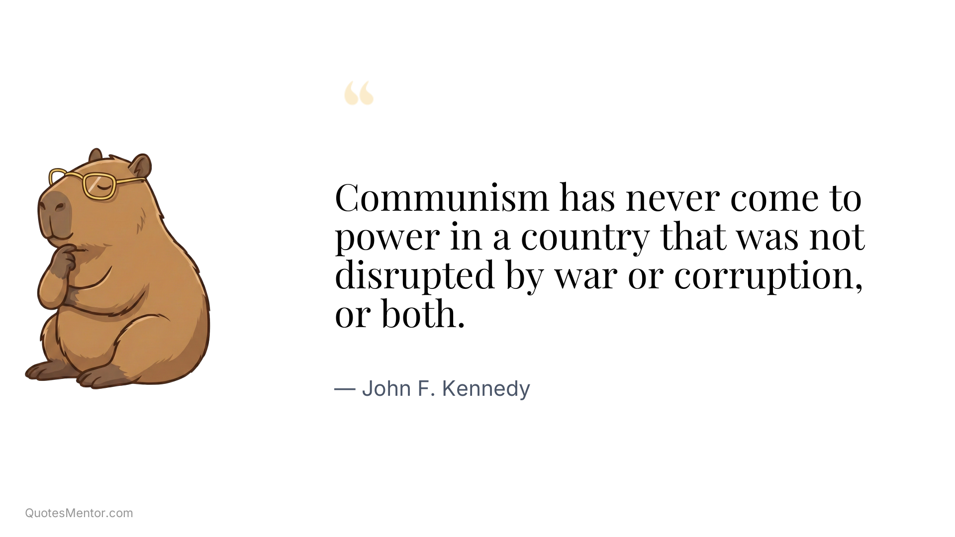 Communism has never come to power in a country that was not disrupted by war or corruption, or both. - John F. Kennedy