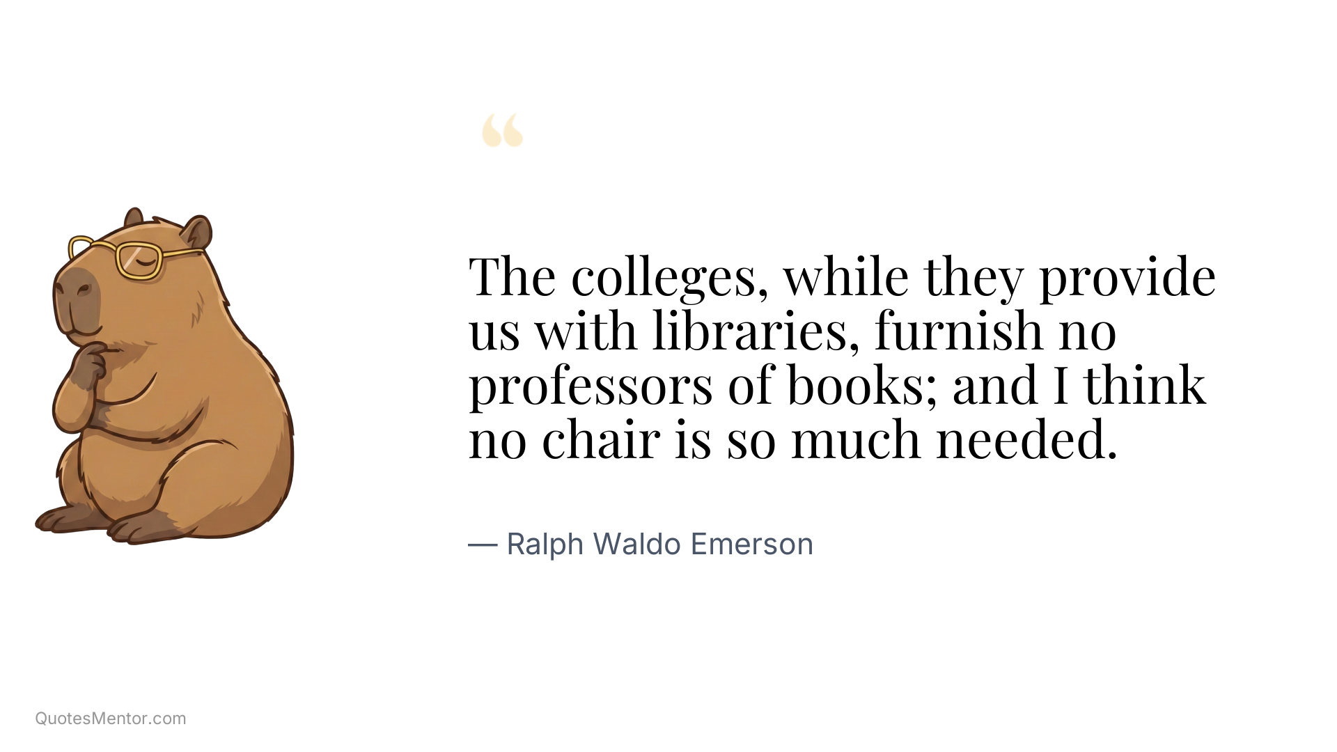 The colleges, while they provide us with libraries, furnish no professors of books; and I think no chair is so much needed. - Ralph Waldo Emerson