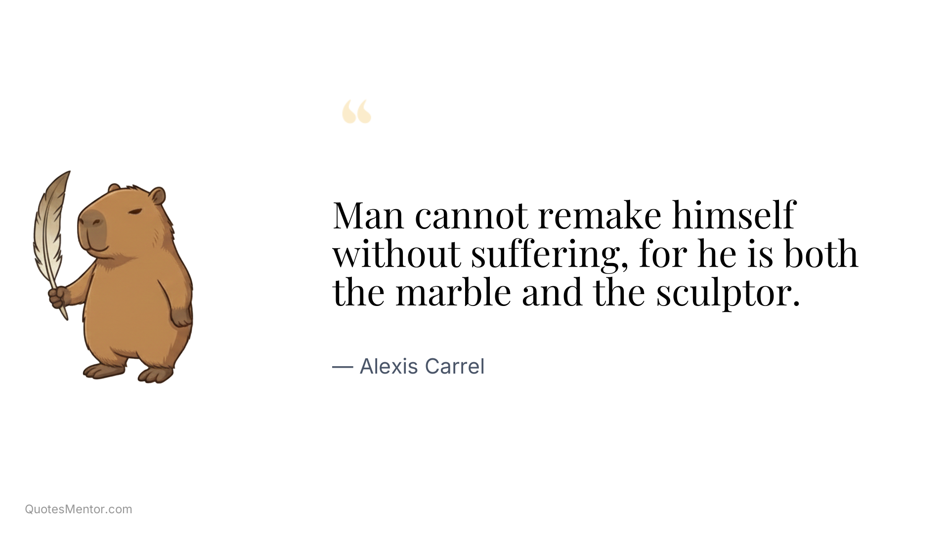 Man cannot remake himself without suffering, for he is both the marble and the sculptor. - Alexis Carrel