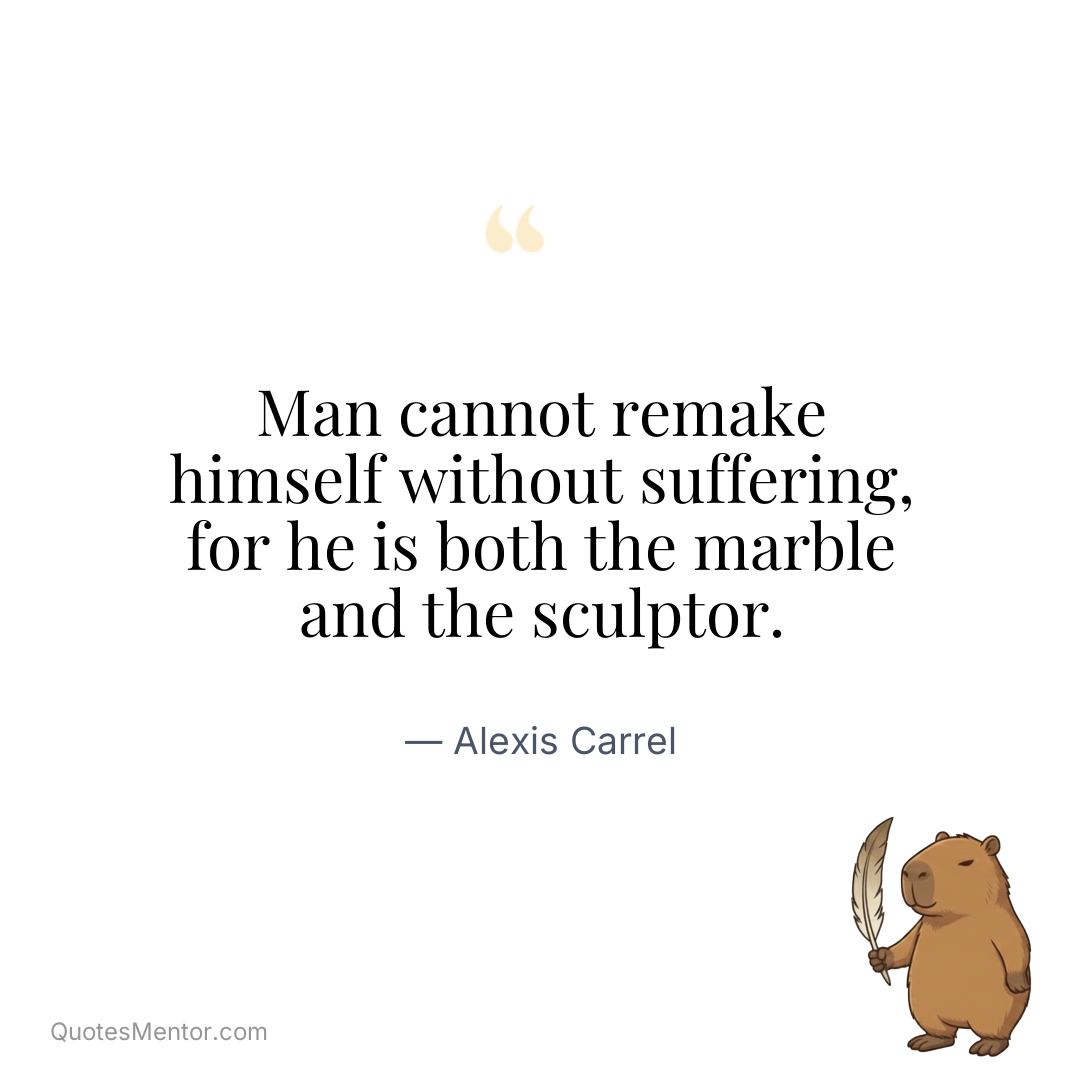 Man cannot remake himself without suffering, for he is both the marble and the sculptor. - Alexis Carrel