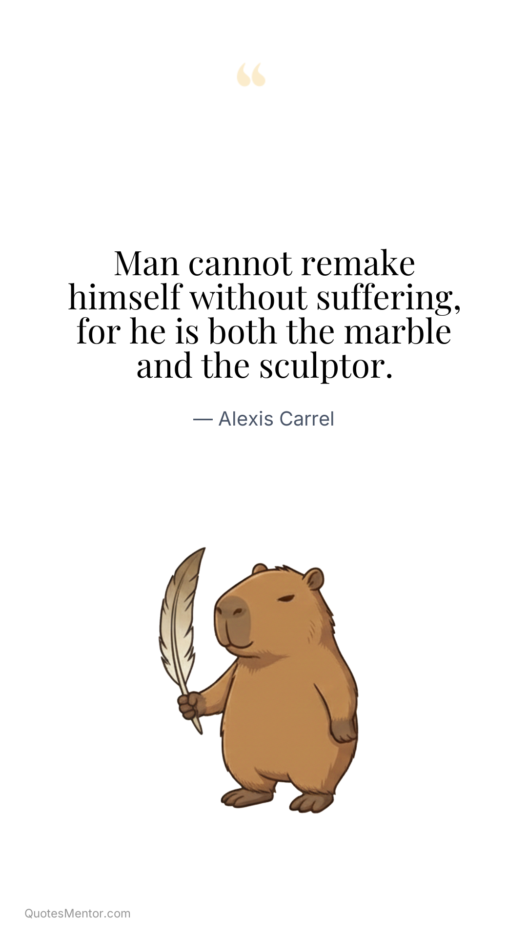 Man cannot remake himself without suffering, for he is both the marble and the sculptor. - Alexis Carrel