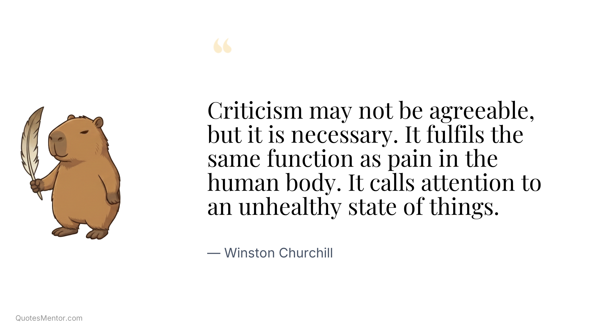 Criticism may not be agreeable, but it is necessary. It fulfils the same function as pain in the human body. It calls attention to an unhealthy state of things. - Winston Churchill