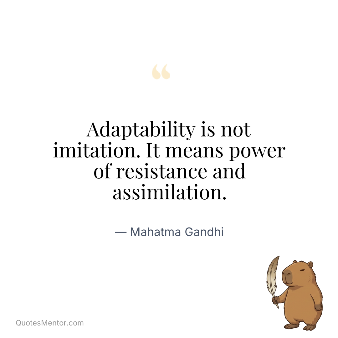 Adaptability is not imitation. It means power of resistance and assimilation. - Mahatma Gandhi