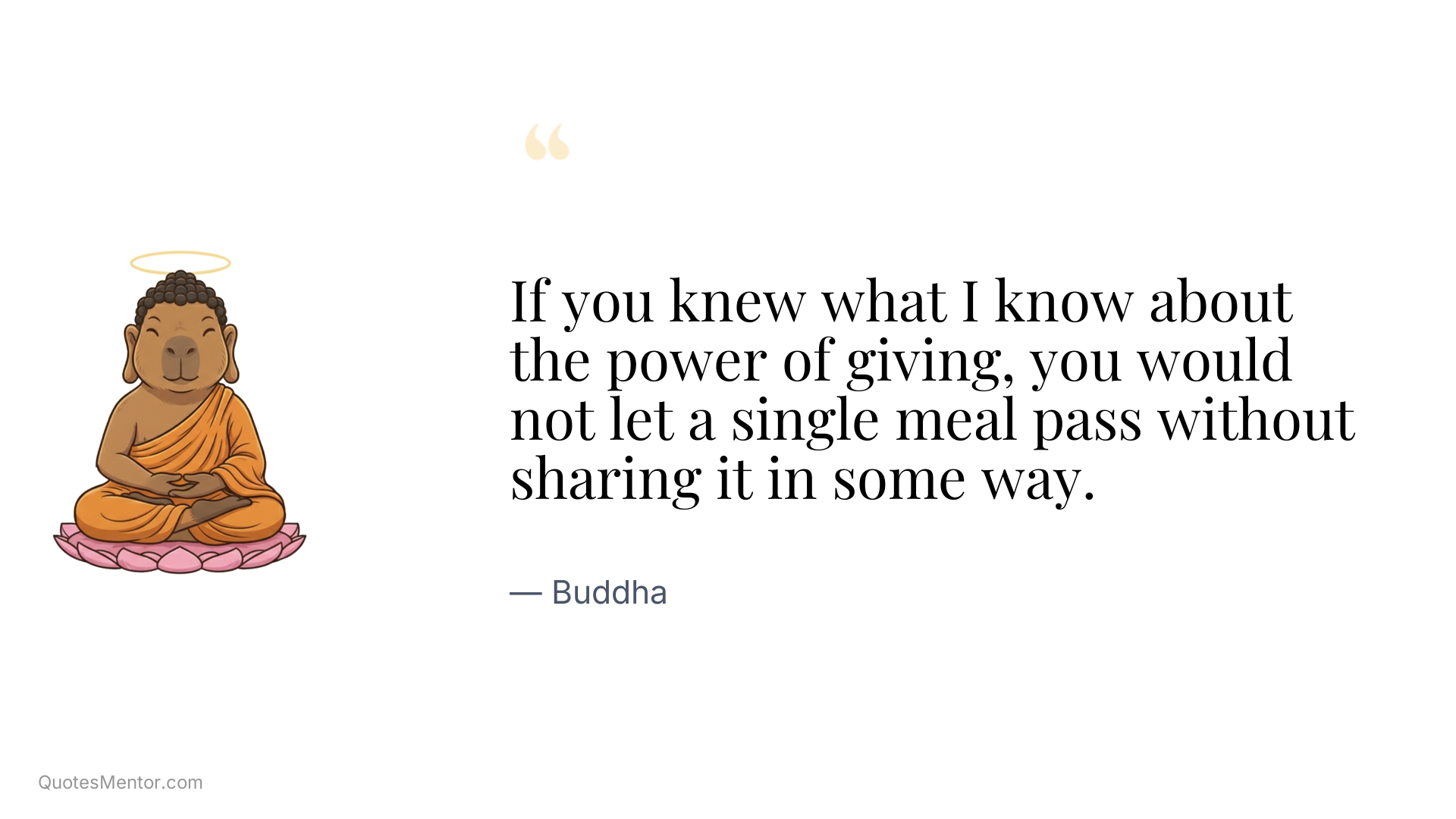 If you knew what I know about the power of giving, you would not let a single meal pass without sharing it in some way. - Buddha