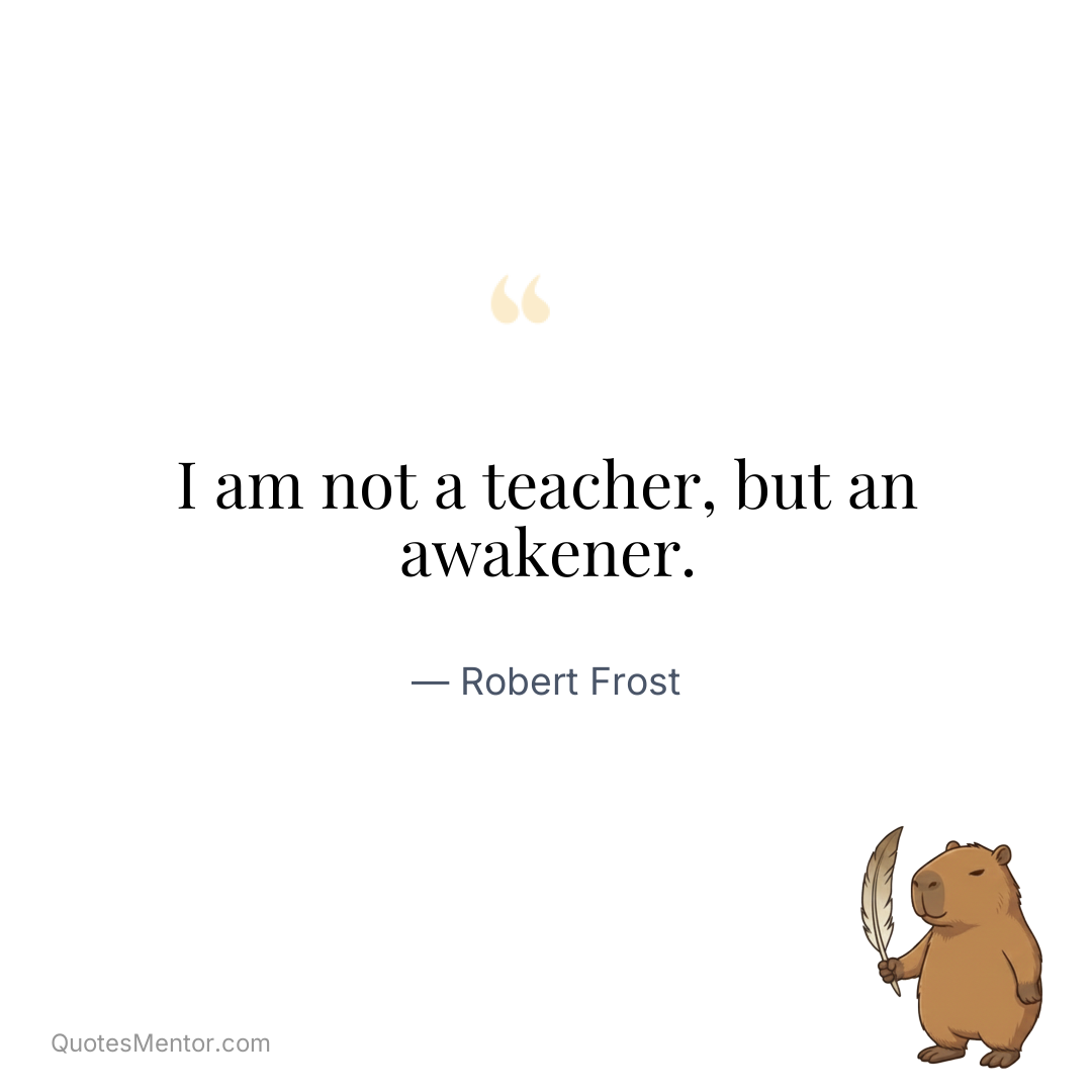 I am not a teacher, but an awakener. - Robert Frost