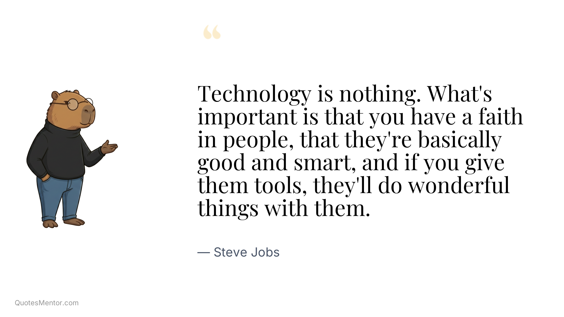 Technology is nothing. What's important is that you have a faith in people, that they're basically good and smart, and if you give them tools, they'll do wonderful things with them. - Steve Jobs