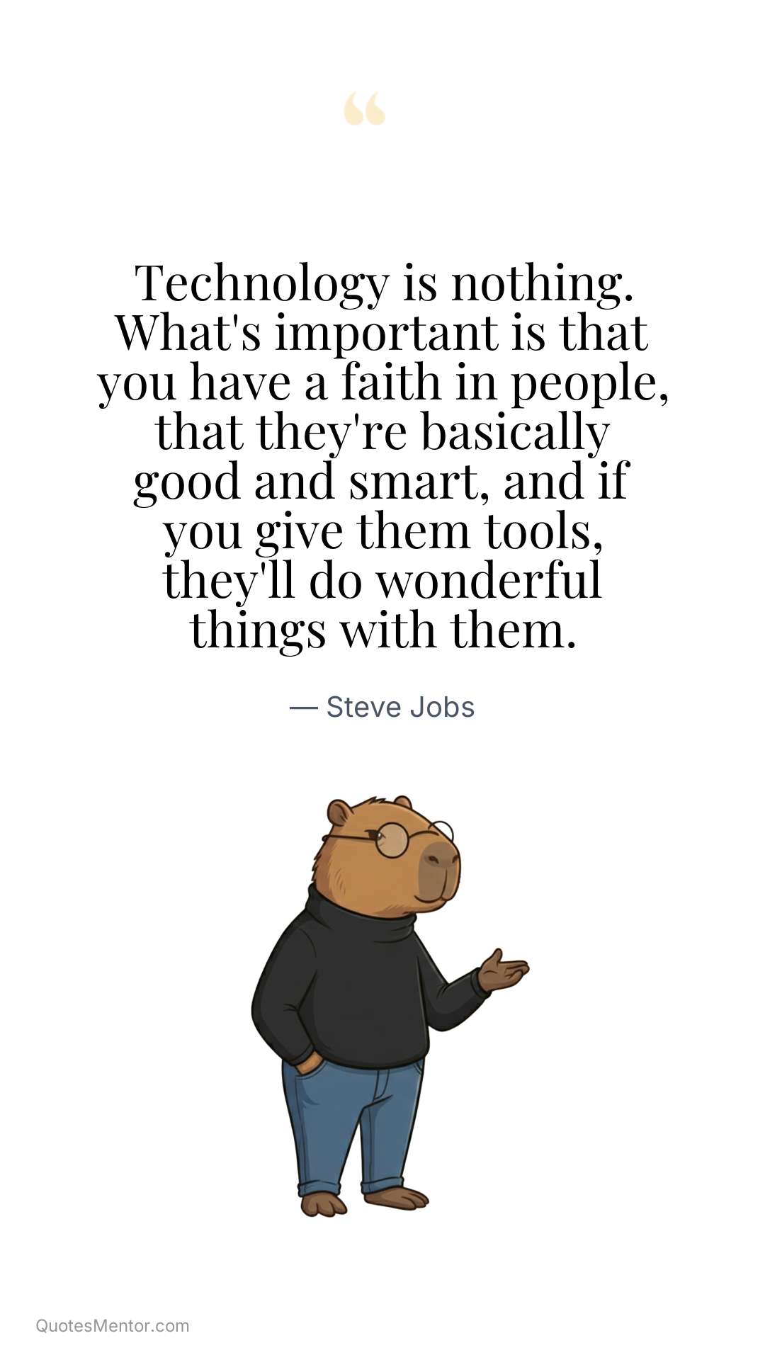 Technology is nothing. What's important is that you have a faith in people, that they're basically good and smart, and if you give them tools, they'll do wonderful things with them. - Steve Jobs
