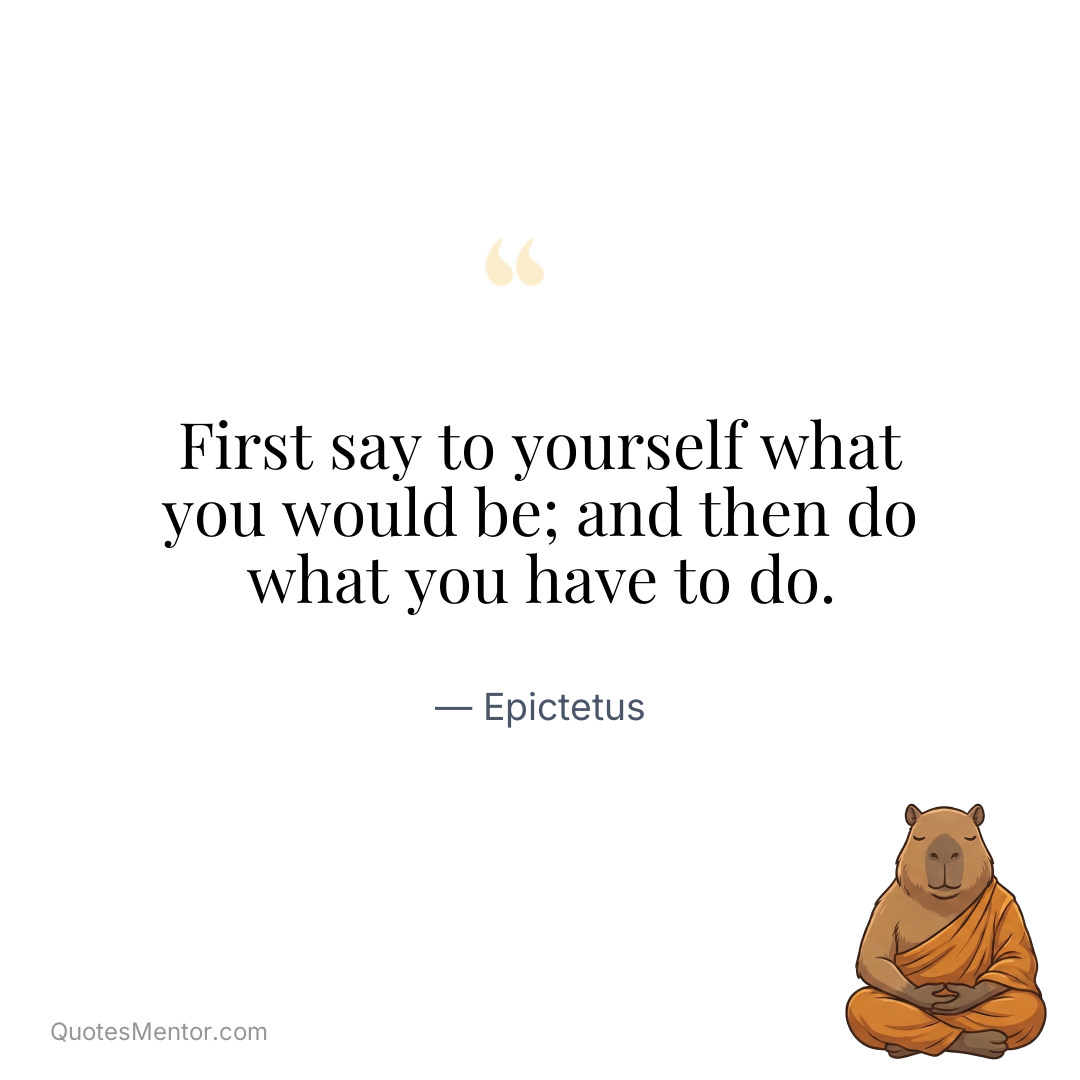 First say to yourself what you would be; and then do what you have to do. - Epictetus