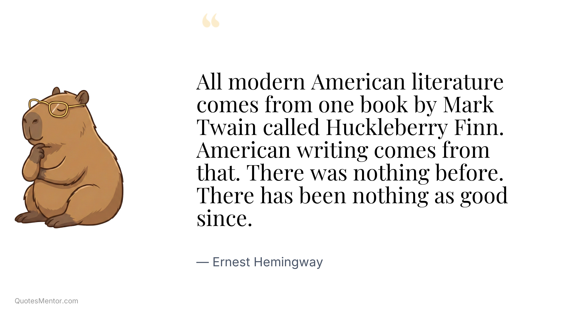 All modern American literature comes from one book by Mark Twain called Huckleberry Finn. American writing comes from that. There was nothing before. There has been nothing as good since. - Ernest Hemingway