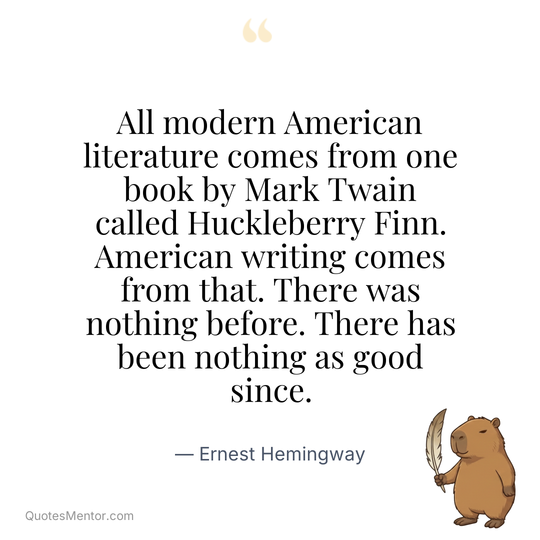 All modern American literature comes from one book by Mark Twain called Huckleberry Finn. American writing comes from that. There was nothing before. There has been nothing as good since. - Ernest Hemingway