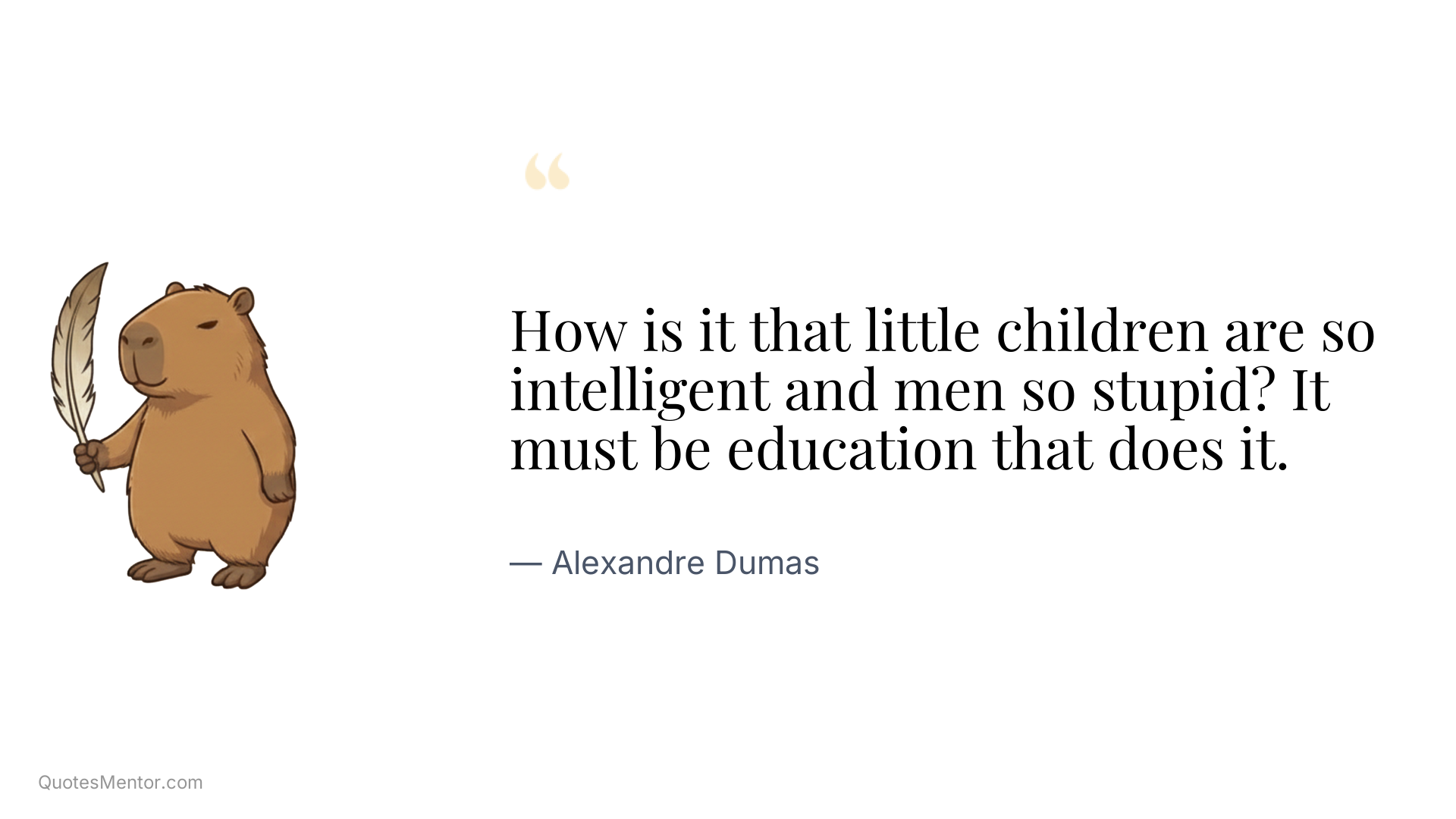 How is it that little children are so intelligent and men so stupid? It must be education that does it. - Alexandre Dumas