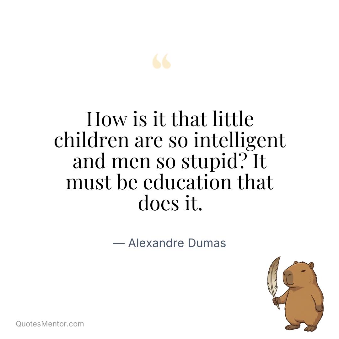How is it that little children are so intelligent and men so stupid? It must be education that does it. - Alexandre Dumas