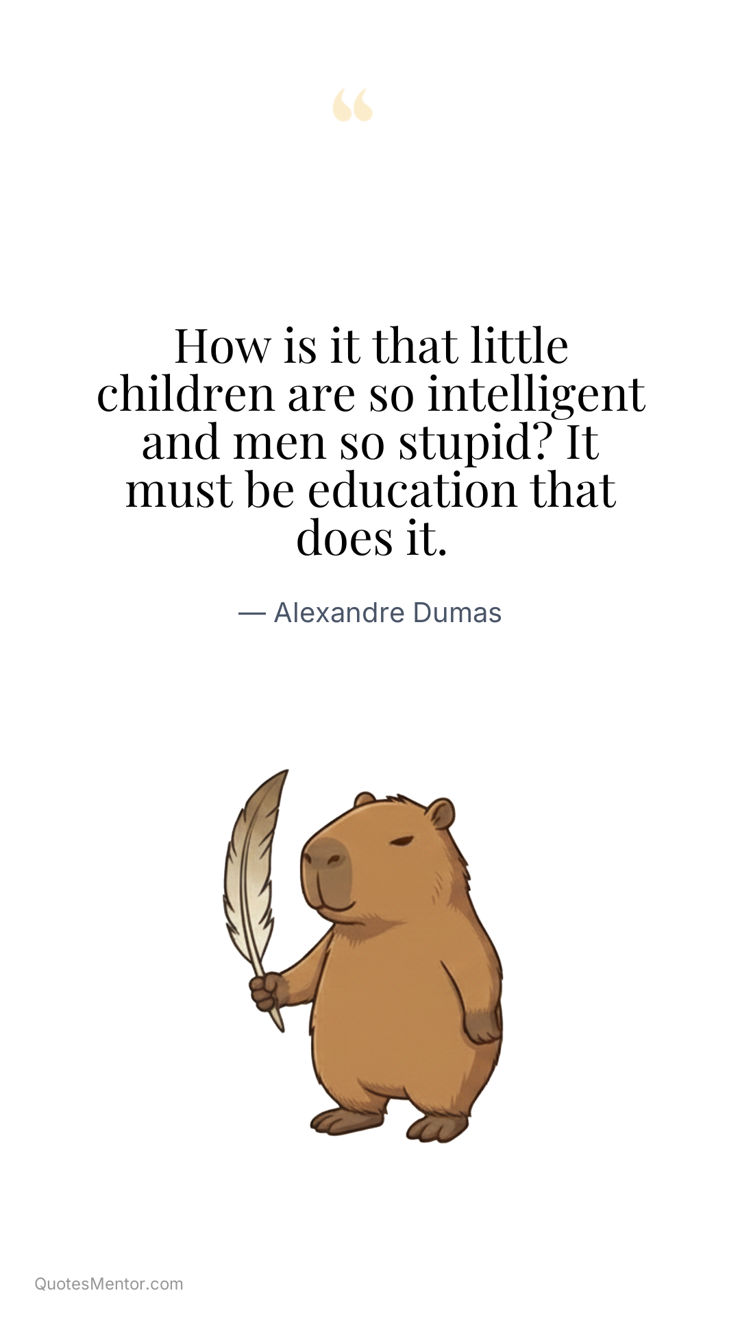 How is it that little children are so intelligent and men so stupid? It must be education that does it. - Alexandre Dumas