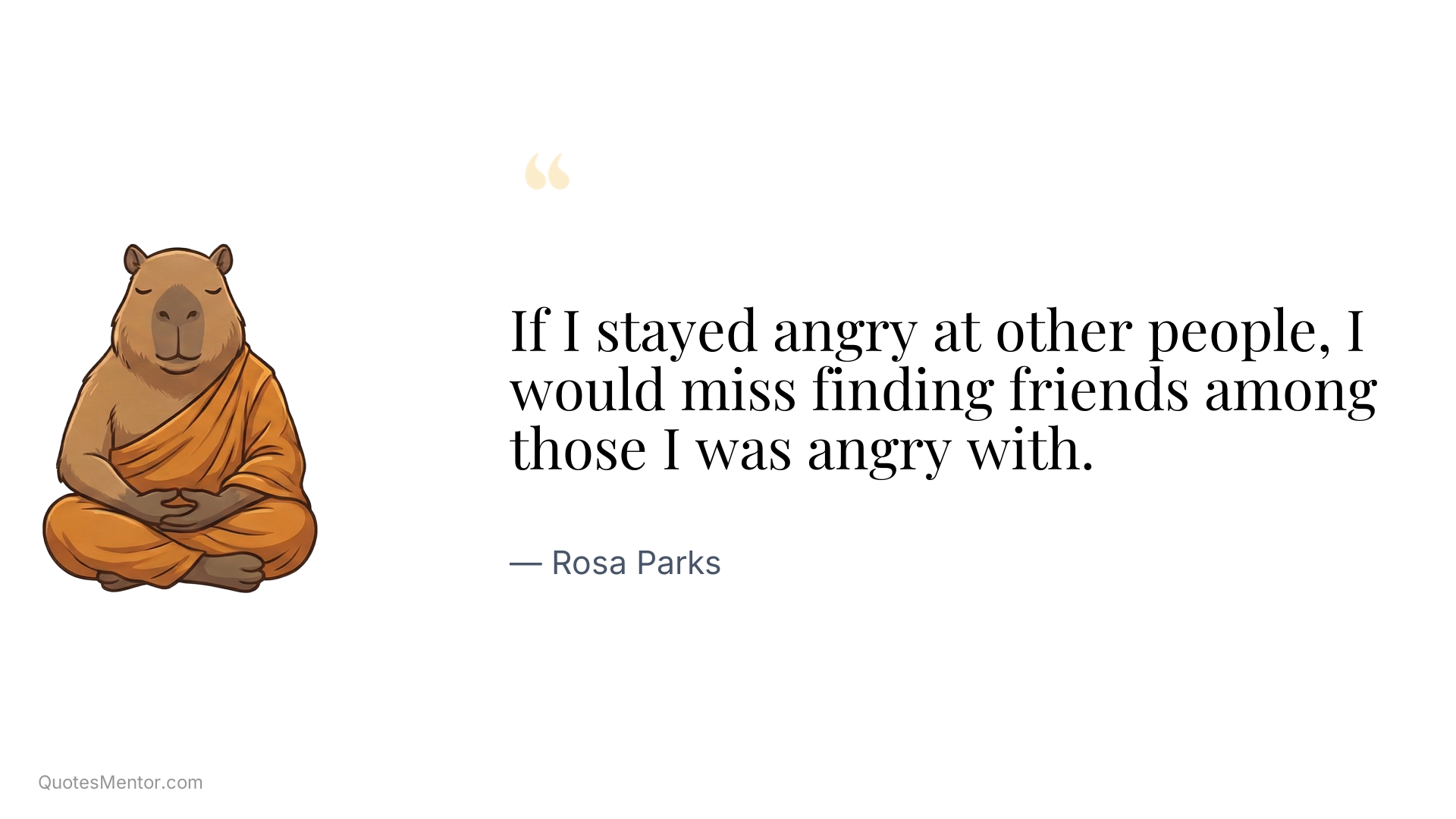 If I stayed angry at other people, I would miss finding friends among those I was angry with. - Rosa Parks