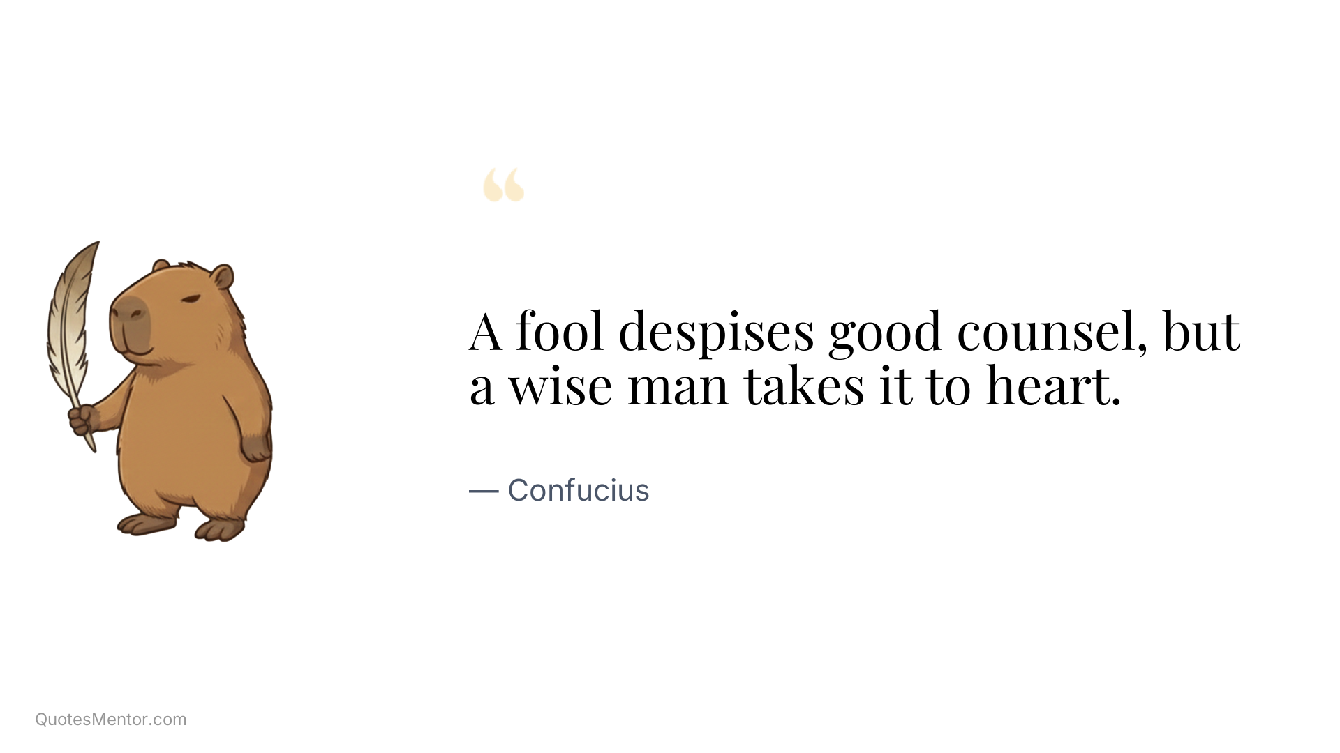 A fool despises good counsel, but a wise man takes it to heart. - Confucius