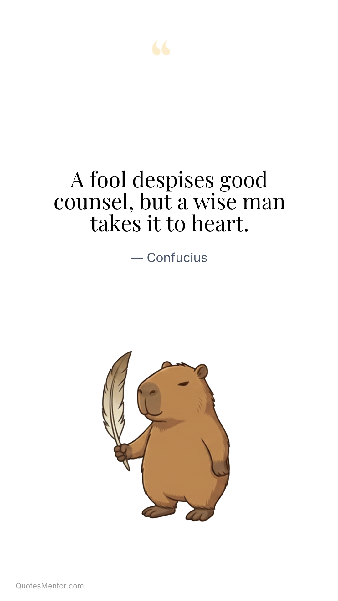 A fool despises good counsel, but a wise man takes it to heart. - Confucius
