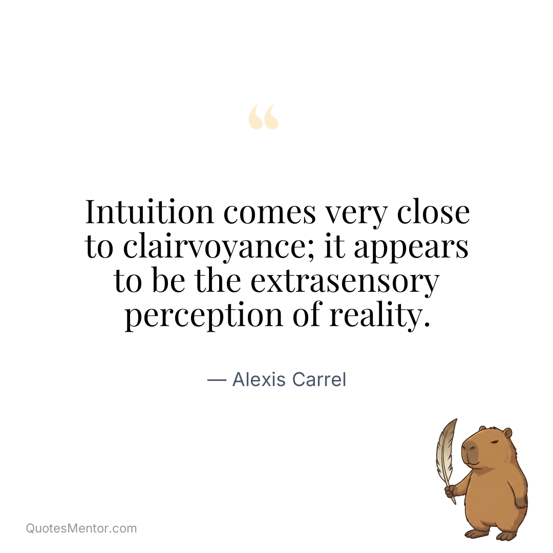 Intuition comes very close to clairvoyance; it appears to be the extrasensory perception of reality. - Alexis Carrel