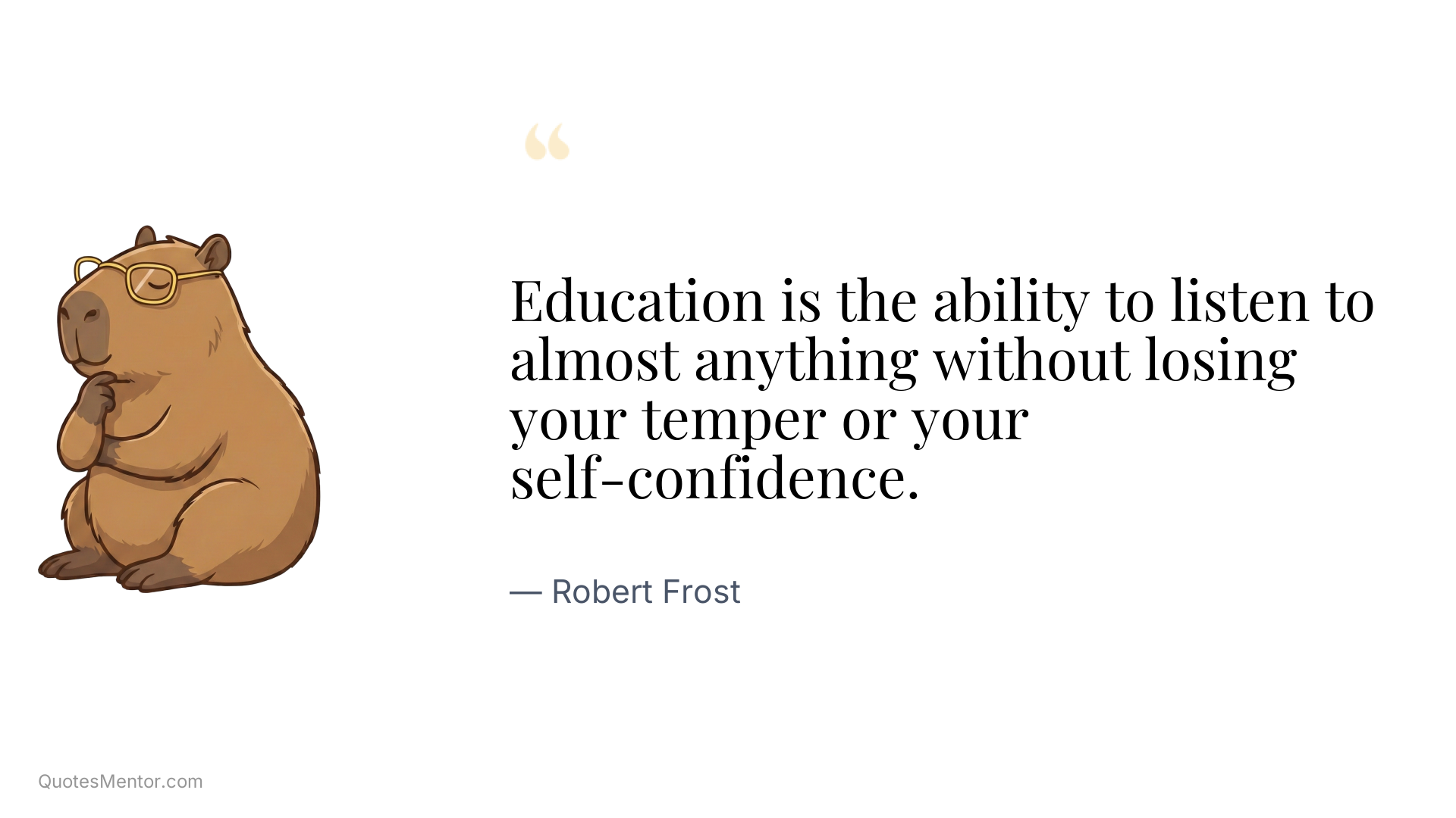 Education is the ability to listen to almost anything without losing your temper or your self-confidence. - Robert Frost