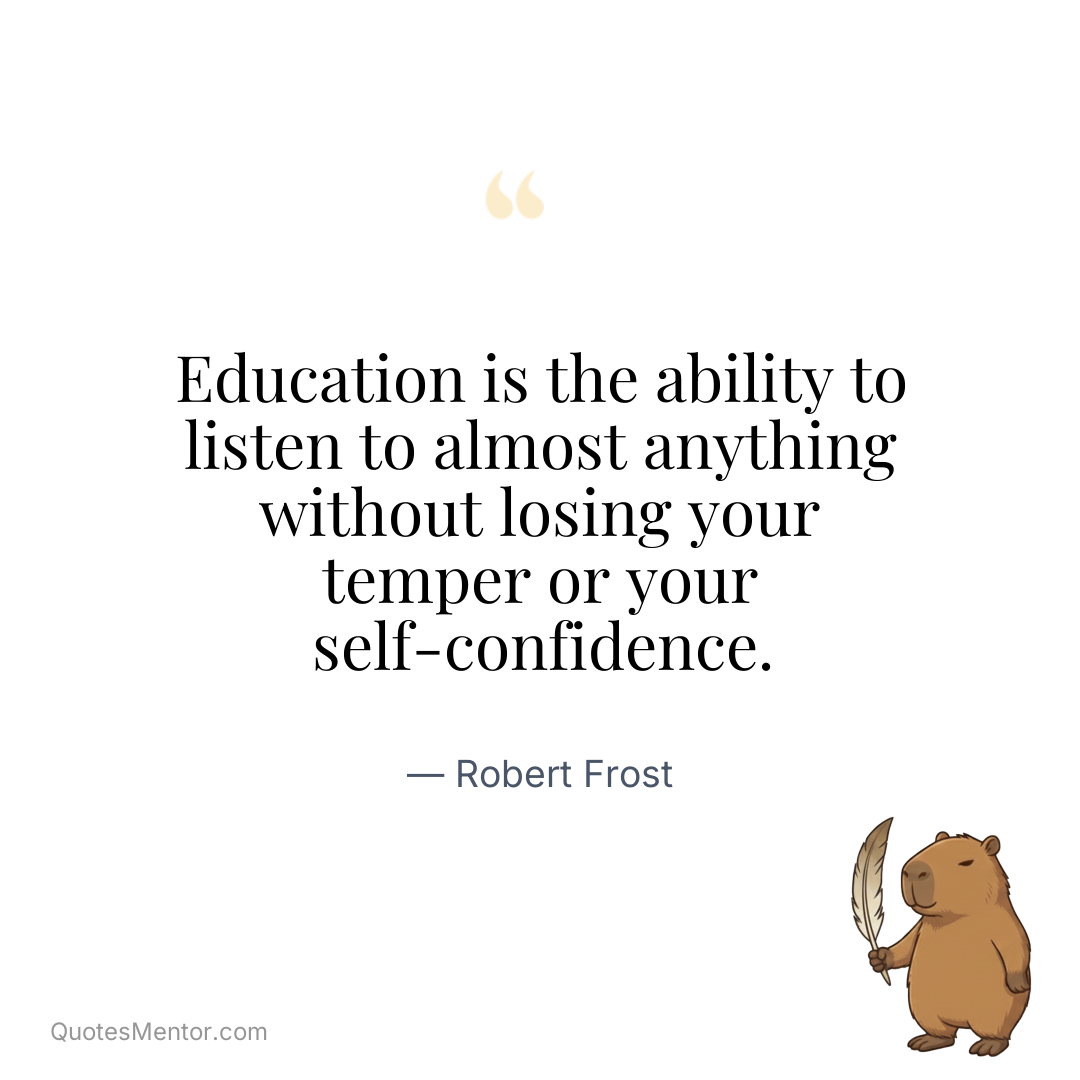 Education is the ability to listen to almost anything without losing your temper or your self-confidence. - Robert Frost