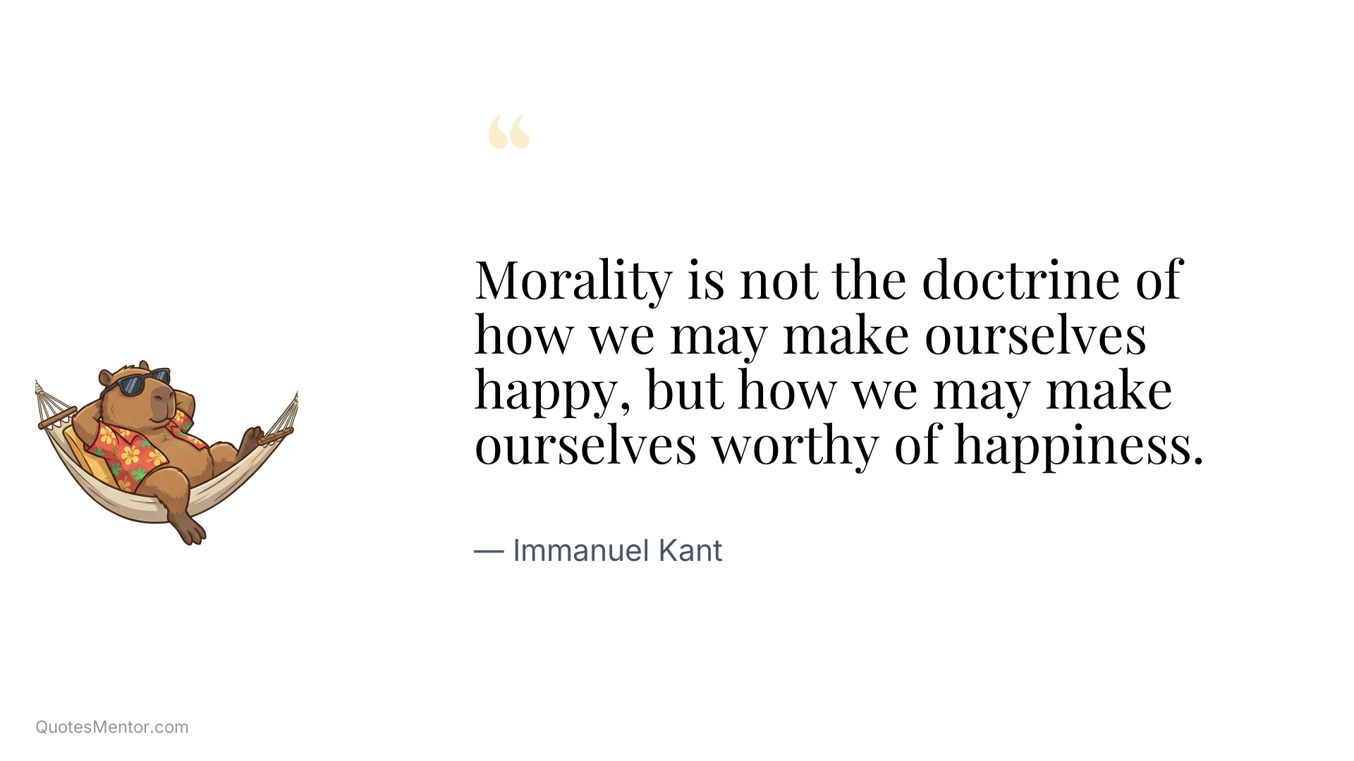 Morality is not the doctrine of how we may make ourselves happy, but how we may make ourselves worthy of happiness. - Immanuel Kant