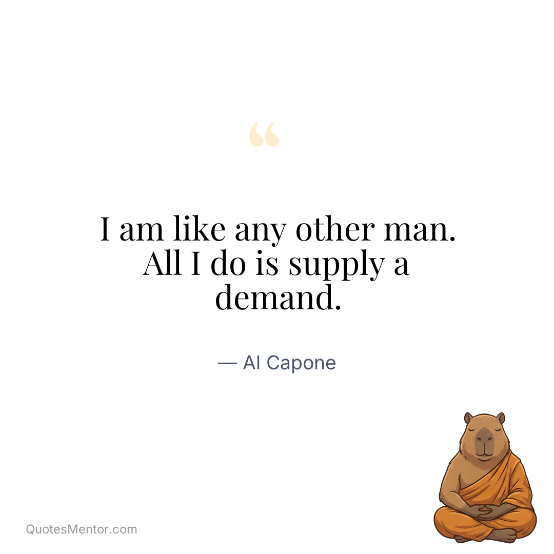 I am like any other man. All I do is supply a demand. - Al Capone