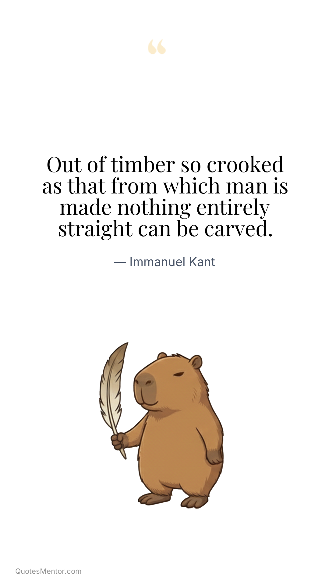 Out of timber so crooked as that from which man is made nothing entirely straight can be carved. - Immanuel Kant
