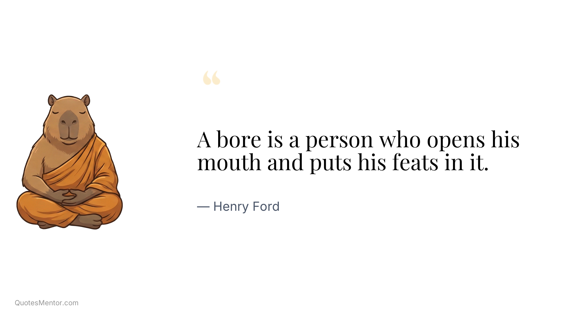 A bore is a person who opens his mouth and puts his feats in it. - Henry Ford